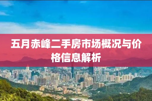 五月赤峰二手房市场概况与价格信息解析
