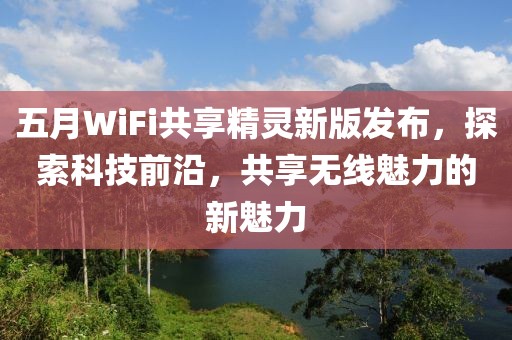 五月WiFi共享精灵新版发布，探索科技前沿，共享无线魅力的新魅力