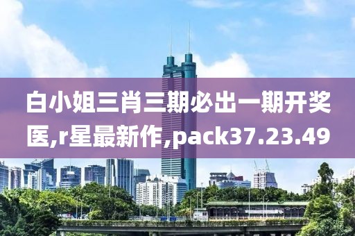 白小姐三肖三期必出一期开奖医,r星最新作,pack37.23.49