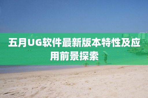 五月UG软件最新版本特性及应用前景探索