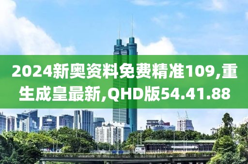 2024新奥资料免费精准109,重生成皇最新,QHD版54.41.88
