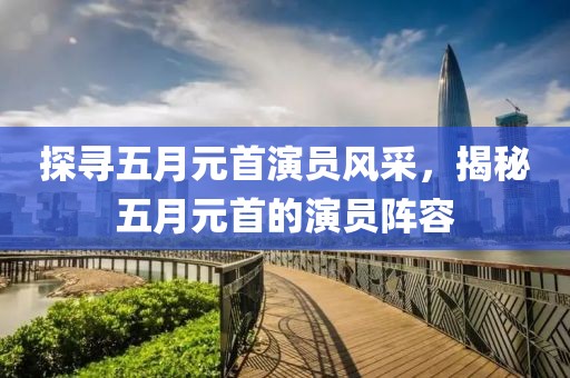 探寻五月元首演员风采，揭秘五月元首的演员阵容