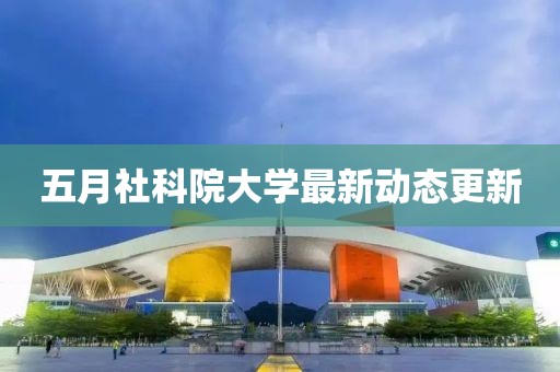 五月社科院大学最新动态更新