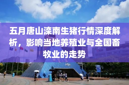 五月唐山滦南生猪行情深度解析，影响当地养殖业与全国畜牧业的走势