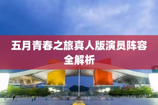 五月青春之旅真人版演员阵容全解析
