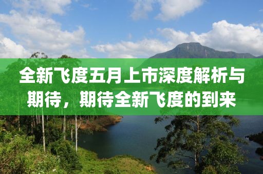 全新飞度五月上市深度解析与期待，期待全新飞度的到来