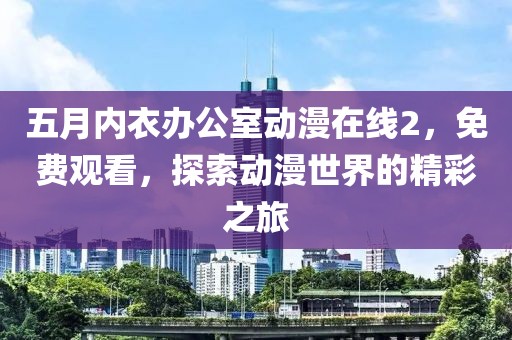 五月内衣办公室动漫在线2，免费观看，探索动漫世界的精彩之旅