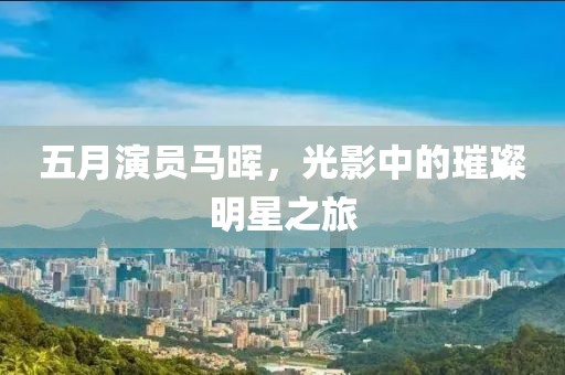 五月演员马晖，光影中的璀璨明星之旅