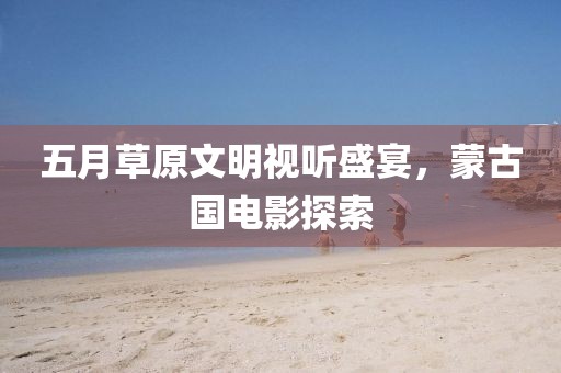 五月草原文明视听盛宴，蒙古国电影探索