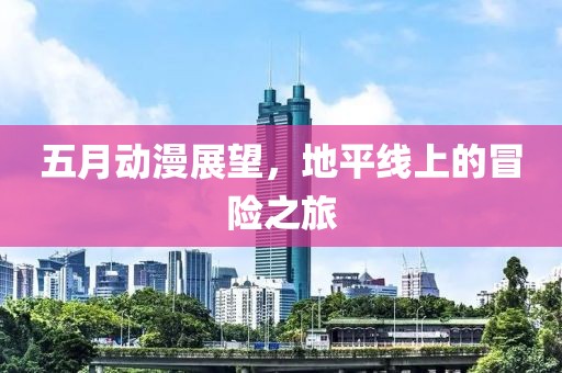 五月动漫展望，地平线上的冒险之旅