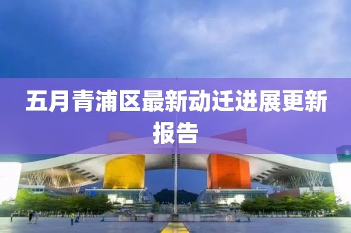 五月青浦区最新动迁进展更新报告