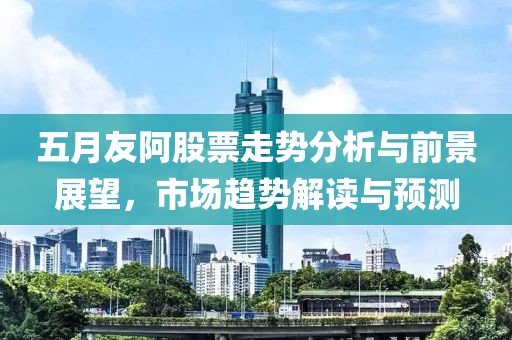 五月友阿股票走势分析与前景展望，市场趋势解读与预测
