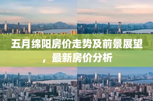 五月绵阳房价走势及前景展望，最新房价分析