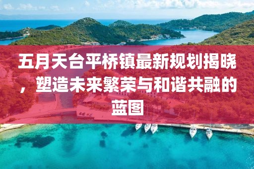 五月天台平桥镇最新规划揭晓，塑造未来繁荣与和谐共融的蓝图