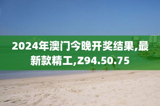 2024年澳门今晚开奖结果,最新款精工,Z94.50.75