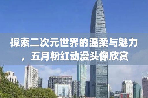探索二次元世界的温柔与魅力，五月粉红动漫头像欣赏