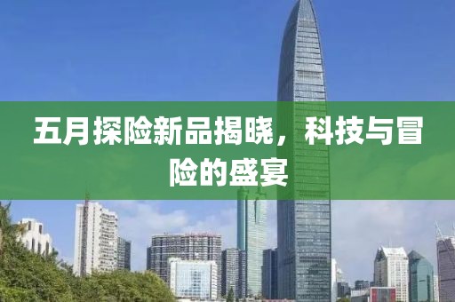 五月探险新品揭晓，科技与冒险的盛宴