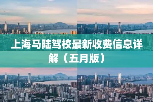 上海马陆驾校最新收费信息详解（五月版）
