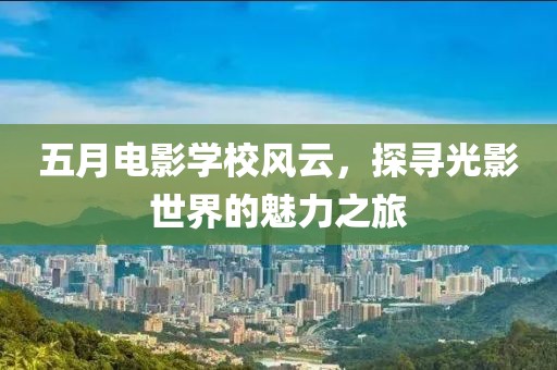五月电影学校风云，探寻光影世界的魅力之旅
