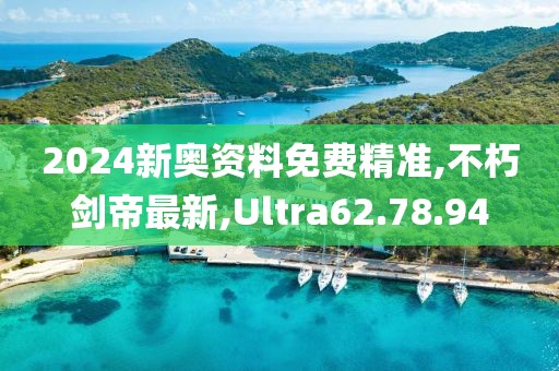 2024新奥资料免费精准,不朽剑帝最新,Ultra62.78.94