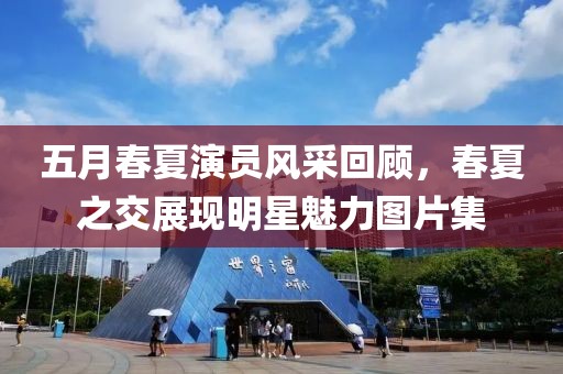 五月春夏演员风采回顾，春夏之交展现明星魅力图片集