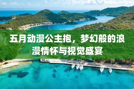 五月动漫公主抱，梦幻般的浪漫情怀与视觉盛宴