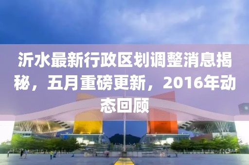 沂水最新行政区划调整消息揭秘，五月重磅更新，2016年动态回顾