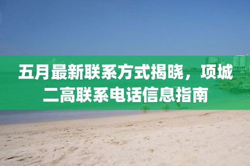 五月最新联系方式揭晓，项城二高联系电话信息指南
