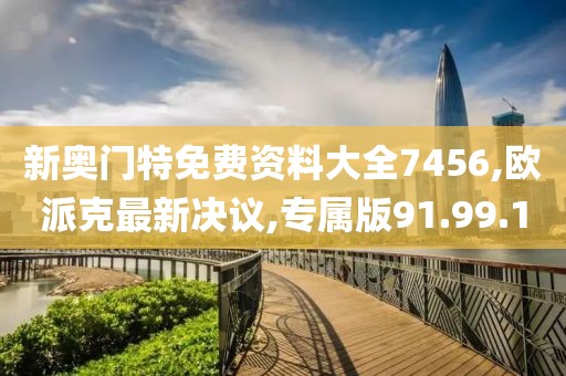 新奥门特免费资料大全7456,欧派克最新决议,专属版91.99.1