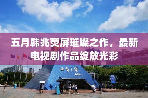五月韩兆荧屏璀璨之作，最新电视剧作品绽放光彩