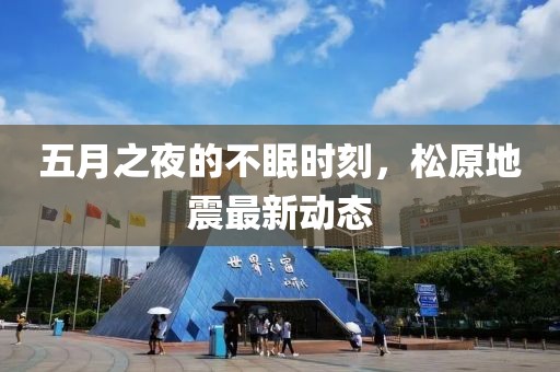 五月之夜的不眠时刻，松原地震最新动态