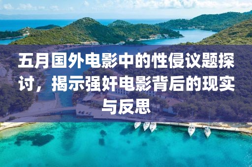 五月国外电影中的性侵议题探讨，揭示强奸电影背后的现实与反思