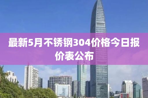 最新5月不锈钢304价格今日报价表公布