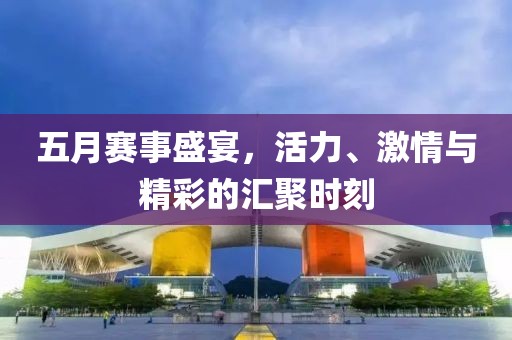 五月赛事盛宴，活力、激情与精彩的汇聚时刻