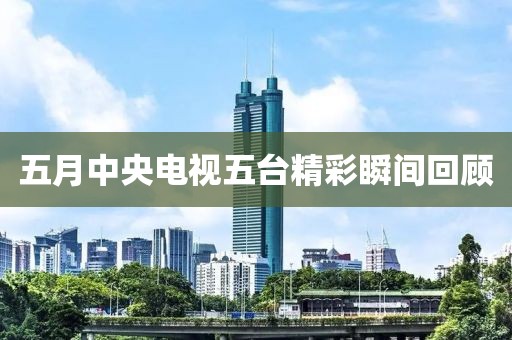 五月中央电视五台精彩瞬间回顾
