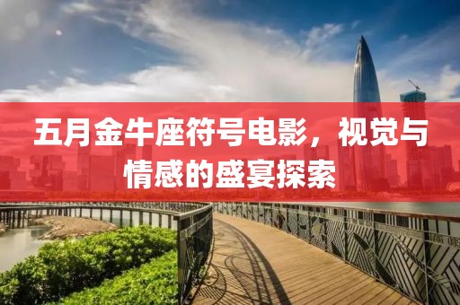 五月金牛座符号电影，视觉与情感的盛宴探索