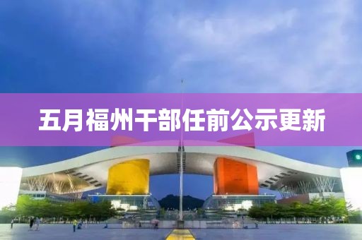 五月福州干部任前公示更新