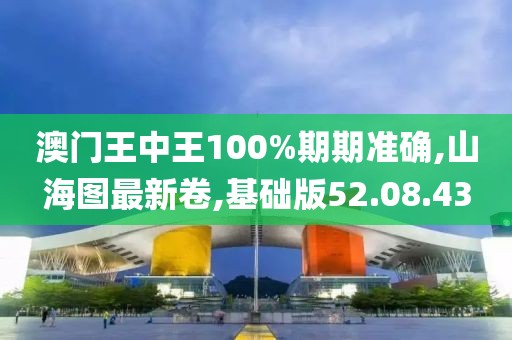 澳门王中王100%期期准确,山海图最新卷,基础版52.08.43