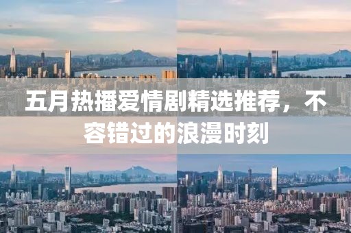 五月热播爱情剧精选推荐，不容错过的浪漫时刻