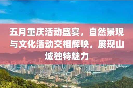 五月重庆活动盛宴，自然景观与文化活动交相辉映，展现山城独特魅力
