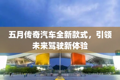 五月传奇汽车全新款式，引领未来驾驶新体验