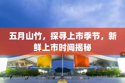 五月山竹，探寻上市季节，新鲜上市时间揭秘
