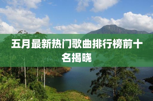 五月最新热门歌曲排行榜前十名揭晓