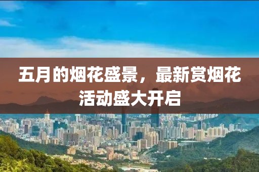 五月的烟花盛景，最新赏烟花活动盛大开启