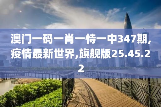 澳门一码一肖一恃一中347期,疫情最新世界,旗舰版25.45.22