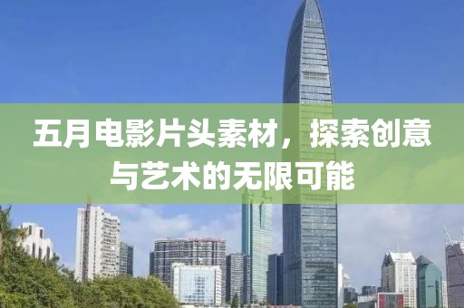 五月电影片头素材，探索创意与艺术的无限可能