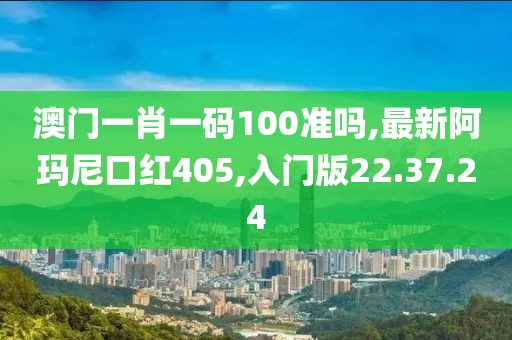 澳门一肖一码100准吗,最新阿玛尼口红405,入门版22.37.24
