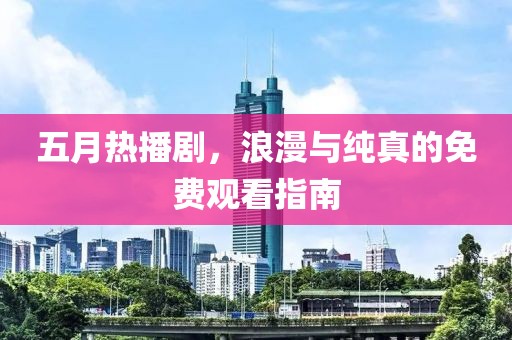 五月热播剧，浪漫与纯真的免费观看指南