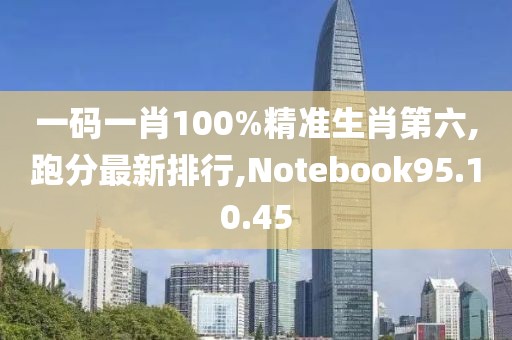 一码一肖100%精准生肖第六,跑分最新排行,Notebook95.10.45