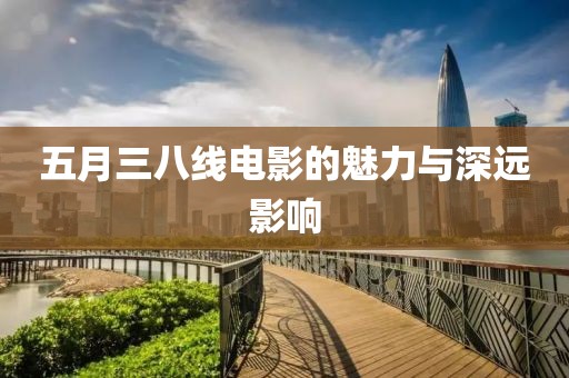 五月三八线电影的魅力与深远影响